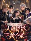 兽夫们全是病娇,人鱼娇娇挨个宠