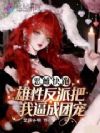 恶雌快跑,雄性反派把我逼成团宠