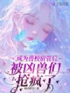成为兽校宿管后,被凶兽们抢疯了